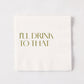 White 5.5" square paper cocktail napkin with "I'LL DRINK TO THAT" in gold text.