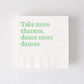 White 3-ply paper cocktail napkin with "Take more chances, dance more dances" in green text.
