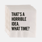 White paper cocktail napkins with "THAT'S A HORRIBLE IDEA. WHAT TIME?" in bold black sans-serif text.