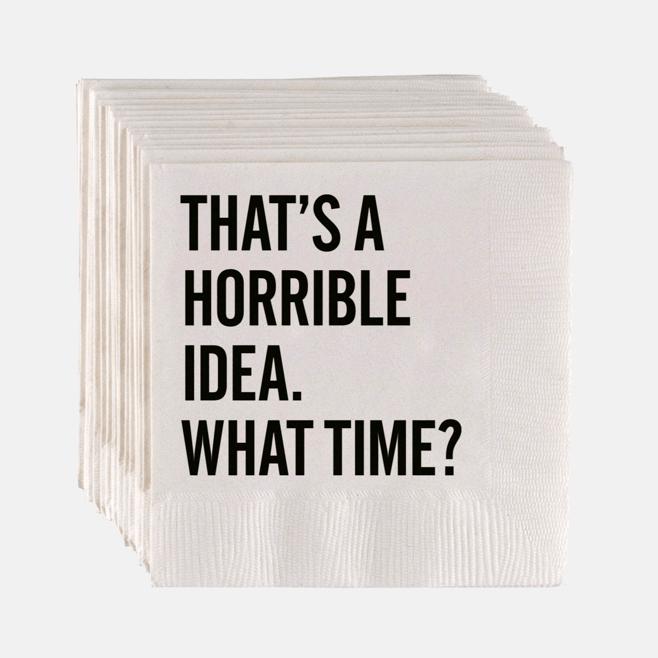 White paper cocktail napkins with "THAT'S A HORRIBLE IDEA. WHAT TIME?" in bold black sans-serif text.